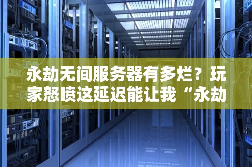 永劫无间服务器有多烂？玩家怒喷这延迟能让我“永劫”卡成PPT！