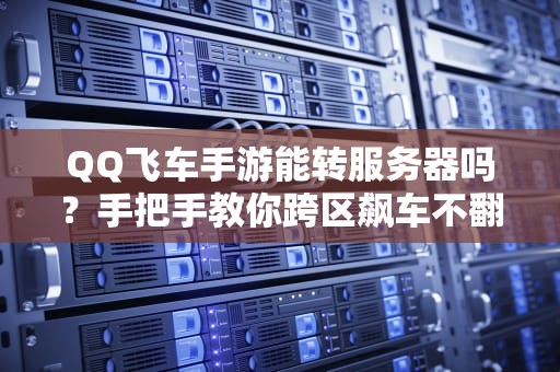 QQ飞车手游能转服务器吗？手把手教你跨区飙车不翻车！