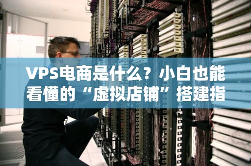 VPS电商是什么？小白也能看懂的“虚拟店铺”搭建指南！