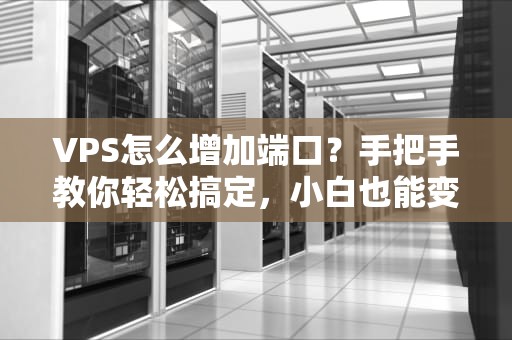 VPS怎么增加端口？手把手教你轻松搞定，小白也能变大神！