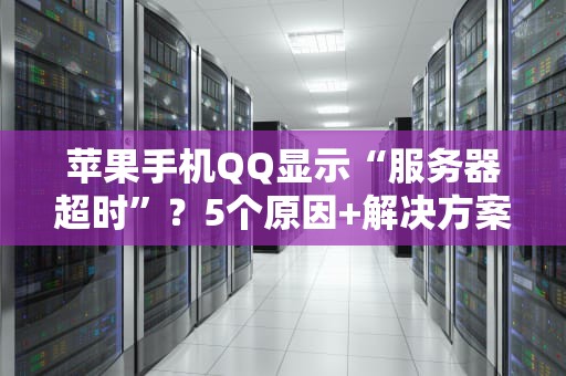 苹果手机QQ显示“服务器超时”？5个原因+解决方案大揭秘！