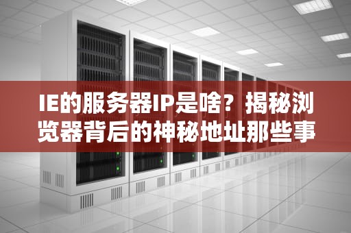 IE的服务器IP是啥？揭秘浏览器背后的神秘地址那些事儿