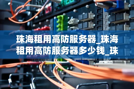 珠海租用高防服务器_珠海租用高防服务器多少钱_珠海租用高防服务器的优势与选择