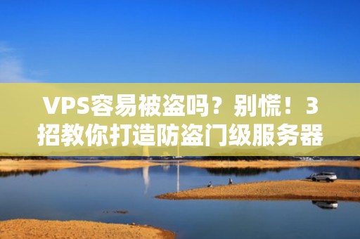VPS容易被盗吗？别慌！3招教你打造防盗门级服务器安全
