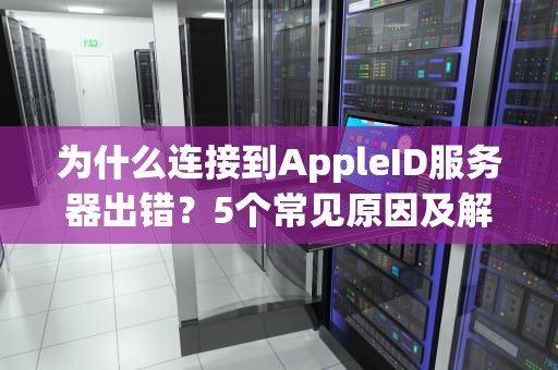 为什么连接到AppleID服务器出错？5个常见原因及解决办法，看完秒懂！