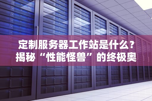 定制服务器工作站是什么？揭秘“性能怪兽”的终极奥义！