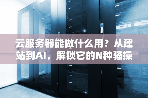 云服务器能做什么用？从建站到AI，解锁它的N种骚操作！