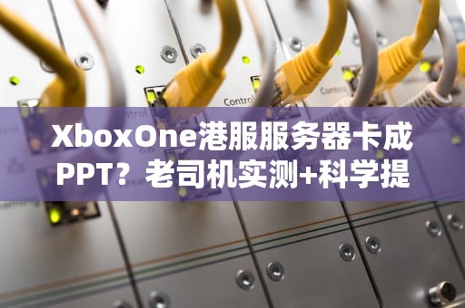 XboxOne港服服务器卡成PPT？老司机实测+科学提速指南！