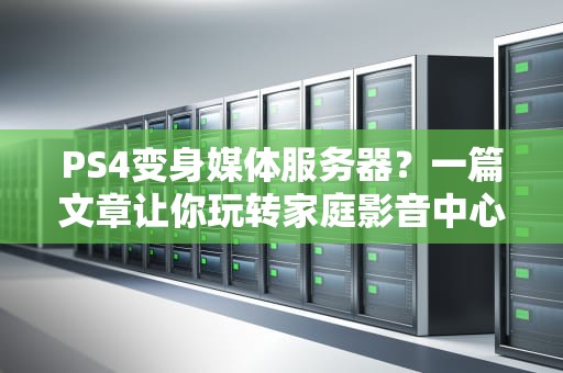 PS4变身媒体服务器？一篇文章让你玩转家庭影音中心！
