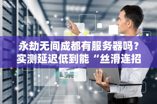 永劫无间成都有服务器吗？实测延迟低到能“丝滑连招”的真相！