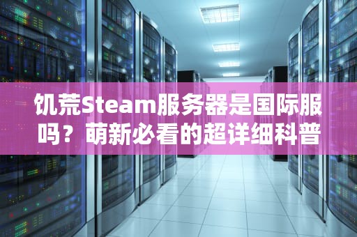 饥荒Steam服务器是国际服吗？萌新必看的超详细科普+避坑指南！