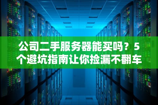 公司二手服务器能买吗？5个避坑指南让你捡漏不翻车！
