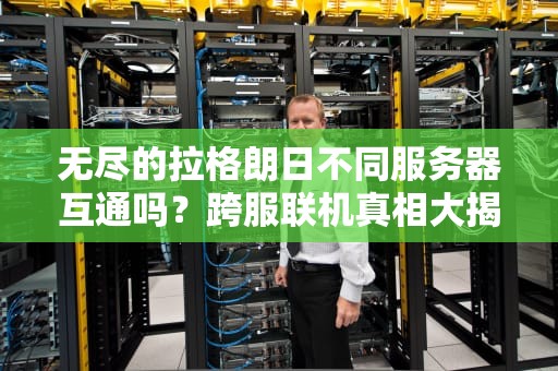 无尽的拉格朗日不同服务器互通吗？跨服联机真相大揭秘！
