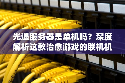 光遇服务器是单机吗？深度解析这款治愈游戏的联机机制与社交奥秘