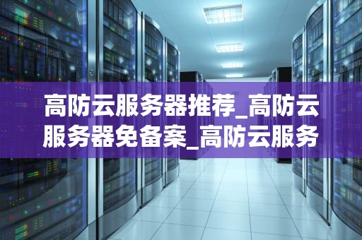 高防云服务器推荐_高防云服务器免备案_高防云服务器的推荐与选择