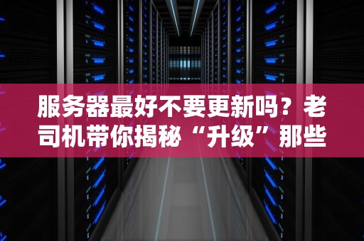 服务器最好不要更新吗？老司机带你揭秘“升级”那些坑！