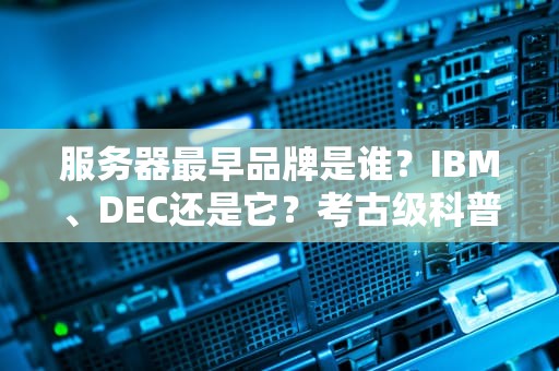 服务器最早品牌是谁？IBM、DEC还是它？考古级科普笑到掉渣！
