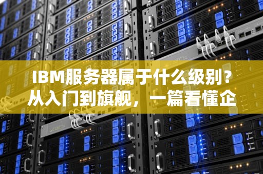 IBM服务器属于什么级别？从入门到旗舰，一篇看懂企业级“硬汉”实力！