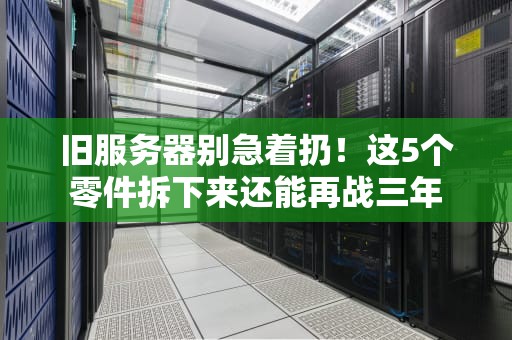 旧服务器别急着扔！这5个零件拆下来还能再战三年