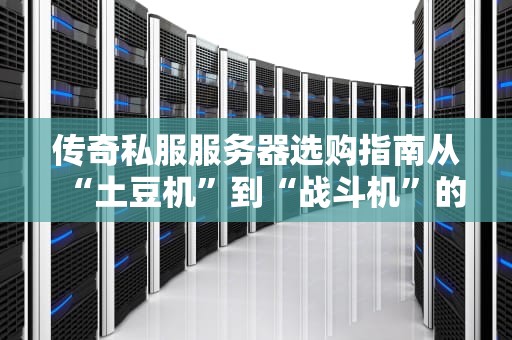 传奇私服服务器选购指南从“土豆机”到“战斗机”的终极避坑手册！