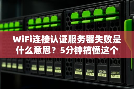WiFi连接认证服务器失败是什么意思？5分钟搞懂这个让人抓狂的“拦路虎”！