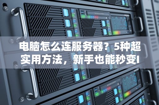电脑怎么连服务器？5种超实用方法，新手也能秒变IT大神！