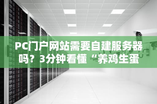 PC门户网站需要自建服务器吗？3分钟看懂“养鸡生蛋”还是“直接买蛋”