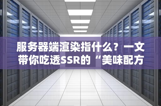 服务器端渲染指什么？一文带你吃透SSR的“美味配方”！