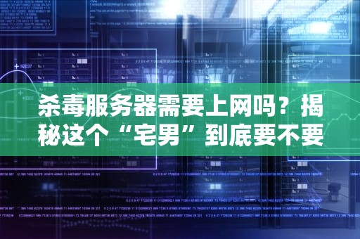 杀毒服务器需要上网吗？揭秘这个“宅男”到底要不要冲浪！