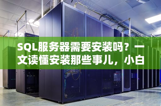 SQL服务器需要安装吗？一文读懂安装那些事儿，小白也能变大神！
