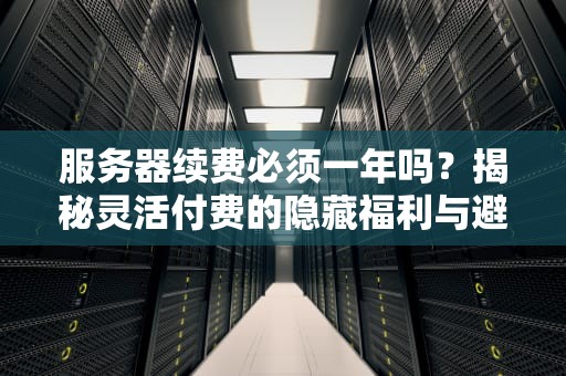 服务器续费必须一年吗？揭秘灵活付费的隐藏福利与避坑指南！