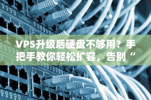 VPS升级后硬盘不够用？手把手教你轻松扩容，告别“存储焦虑”！