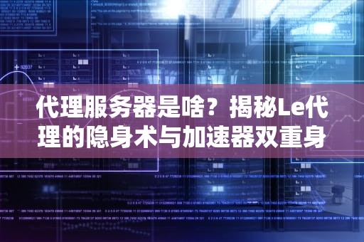 代理服务器是啥？揭秘Le代理的隐身术与加速器双重身份！
