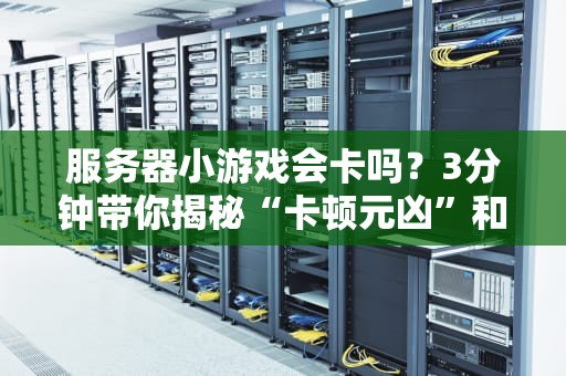 服务器小游戏会卡吗？3分钟带你揭秘“卡顿元凶”和防坑指南！