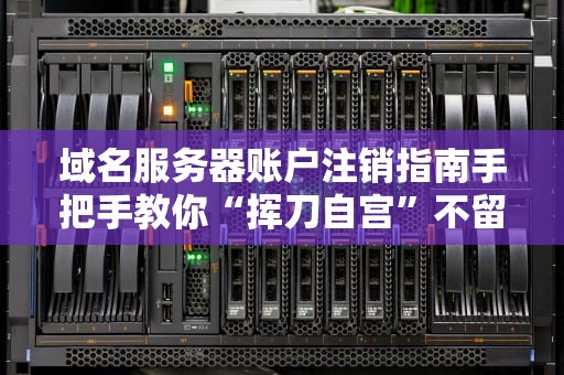 域名服务器账户注销指南手把手教你“挥刀自宫”不留后患！