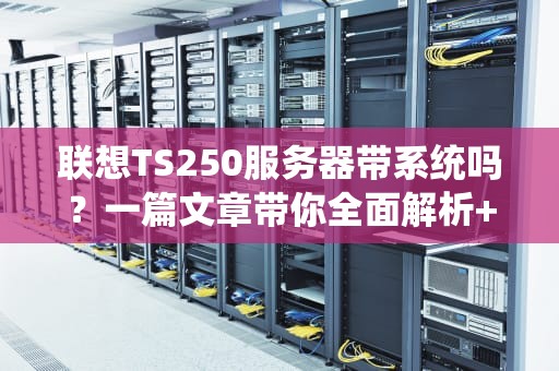 联想TS250服务器带系统吗？一篇文章带你全面解析+选购指南！