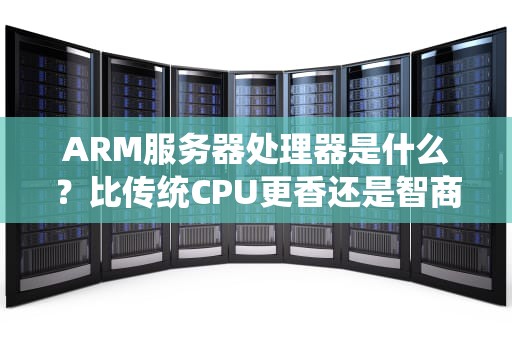 ARM服务器处理器是什么？比传统CPU更香还是智商税？