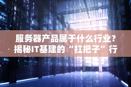 服务器产品属于什么行业？揭秘IT基建的“扛把子”行业！