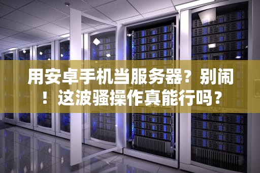 用安卓手机当服务器？别闹！这波骚操作真能行吗？