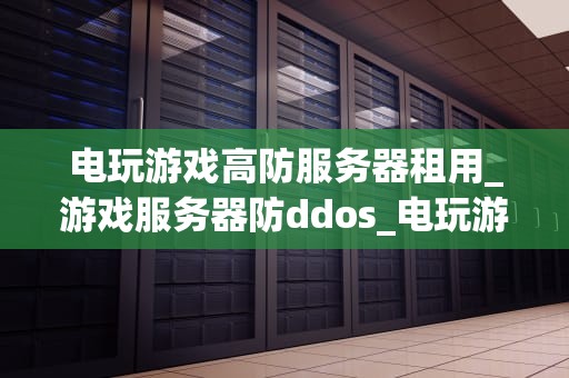 电玩游戏高防服务器租用_游戏服务器防ddos_电玩游戏高防服务器租用的重要性及选择策略