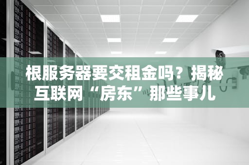 根服务器要交租金吗？揭秘互联网“房东”那些事儿