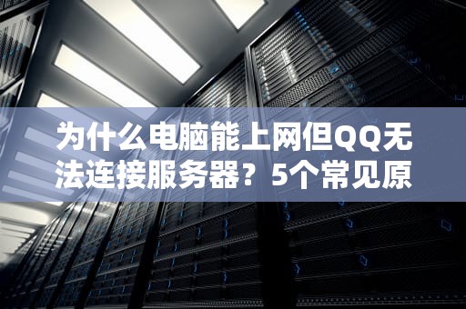 为什么电脑能上网但QQ无法连接服务器？5个常见原因及解决办法大揭秘！