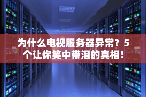 为什么电视服务器异常？5个让你笑中带泪的真相！