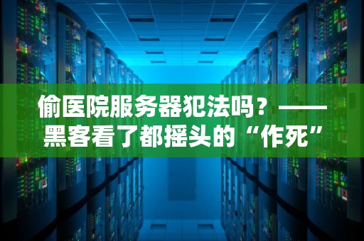 偷医院服务器犯法吗？——黑客看了都摇头的“作死”操作指南