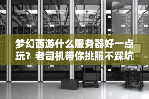 梦幻西游什么服务器好一点玩？老司机带你挑服不踩坑！