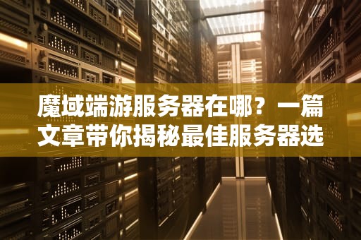 魔域端游服务器在哪？一篇文章带你揭秘最佳服务器选择！