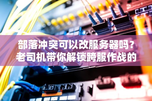部落冲突可以改服务器吗？老司机带你解锁跨服作战的终极奥义！