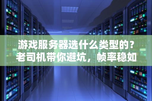 游戏服务器选什么类型的？老司机带你避坑，帧率稳如老狗！