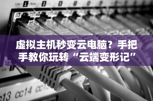 虚拟主机秒变云电脑？手把手教你玩转“云端变形记”！
