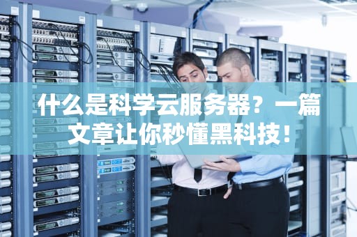 什么是科学云服务器？一篇文章让你秒懂黑科技！